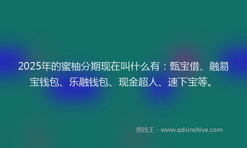 2025年的蜜柚分期现在叫什么有：甄宝借、融易宝钱包、乐融钱包、现金超人、速下宝等。