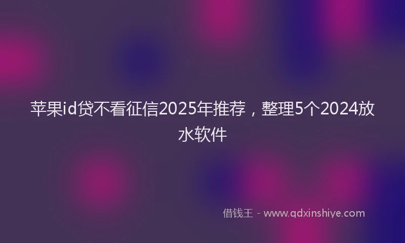 苹果id贷不看征信2025年推荐，整理5个2024放水软件