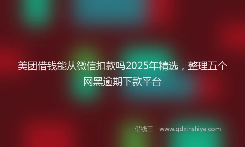美团借钱能从微信扣款吗2025年精选，整理五个网黑逾期下款平台