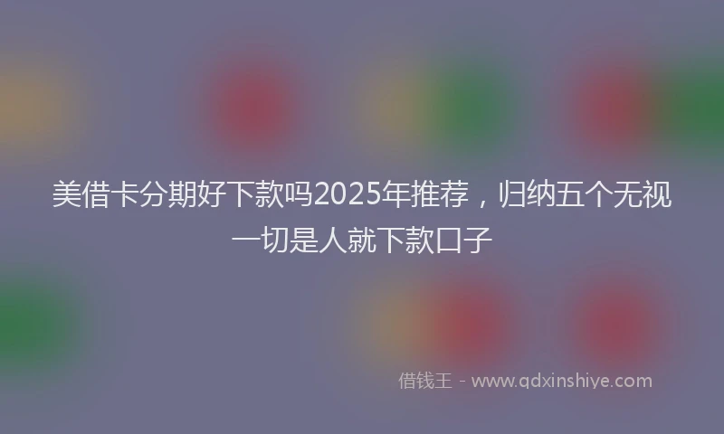 美借卡分期好下款吗2025年推荐，归纳五个无视一切是人就下款口子