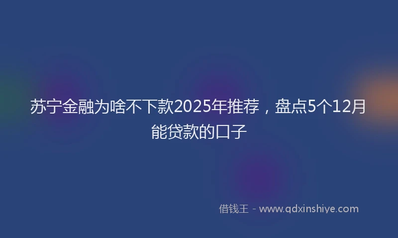 苏宁金融为啥不下款2025年推荐，盘点5个12月能贷款的口子