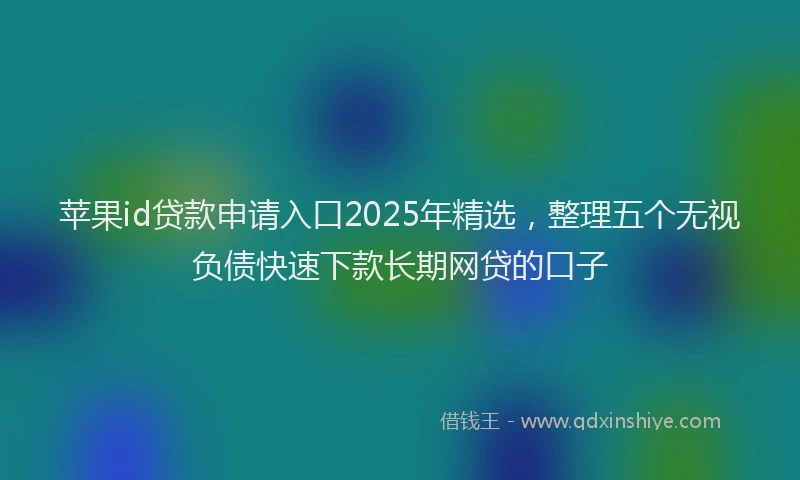 苹果id贷款申请入口2025年精选，整理五个无视负债快速下款长期网贷的口子
