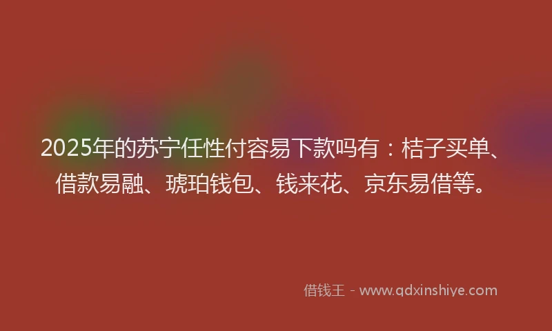 2025年的苏宁任性付容易下款吗有：桔子买单、借款易融、琥珀钱包、钱来花、京东易借等。