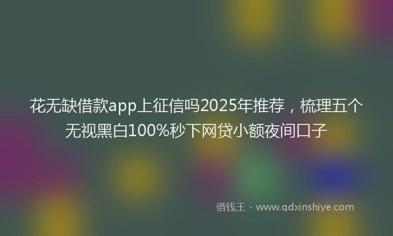 花无缺借款app上征信吗2025年推荐，梳理五个无视黑白100%秒下网贷小额夜间口子