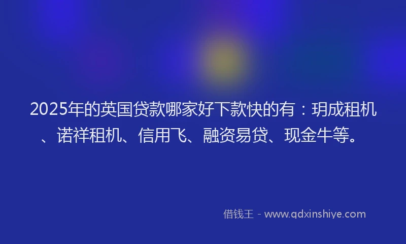 2025年的英国贷款哪家好下款快的有：玥成租机、诺祥租机、信用飞、融资易贷、现金牛等。
