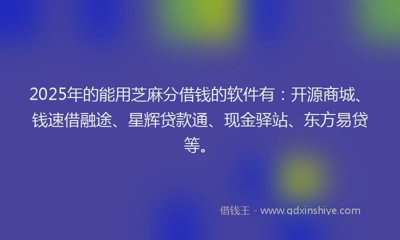 2025年的能用芝麻分借钱的软件有：开源商城、钱速借融途、星辉贷款通、现金驿站、东方易贷等。