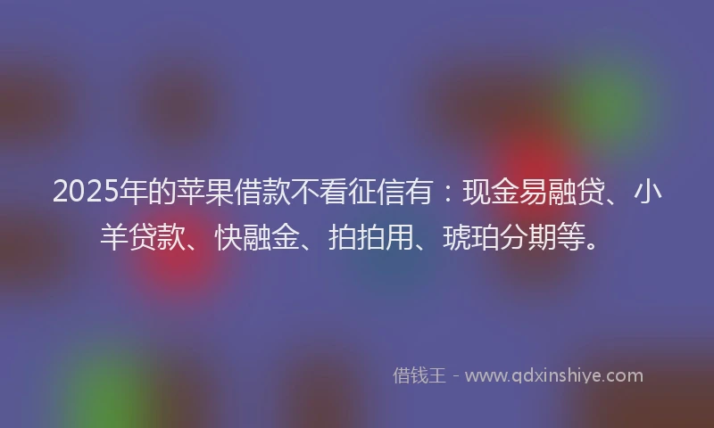 2025年的苹果借款不看征信有：现金易融贷、小羊贷款、快融金、拍拍用、琥珀分期等。