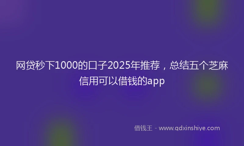 网贷秒下1000的口子2025年推荐，总结五个芝麻信用可以借钱的app