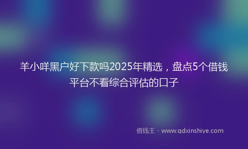 羊小咩黑户好下款吗2025年精选，盘点5个借钱平台不看综合评估的口子