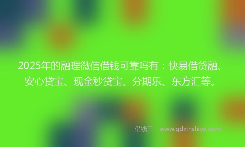 2025年的融理微信借钱可靠吗有：快易借贷融、安心贷宝、现金秒贷宝、分期乐、东方汇等。