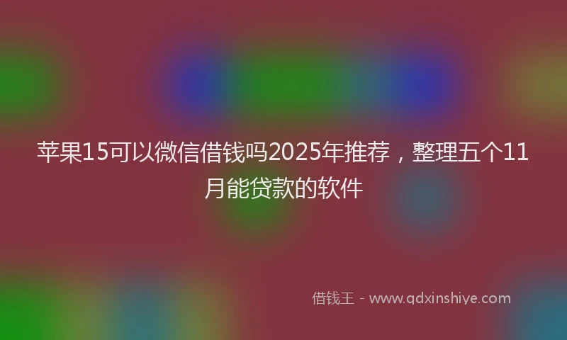 苹果15可以微信借钱吗2025年推荐，整理五个11月能贷款的软件