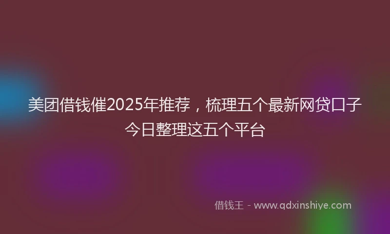 美团借钱催2025年推荐，梳理五个最新网贷口子今日整理这五个平台