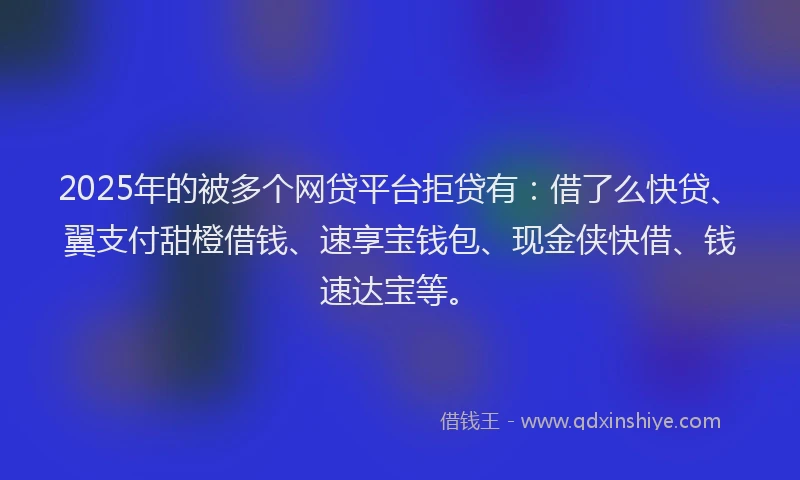 2025年的被多个网贷平台拒贷有：借了么快贷、翼支付甜橙借钱、速享宝钱包、现金侠快借、钱速达宝等。