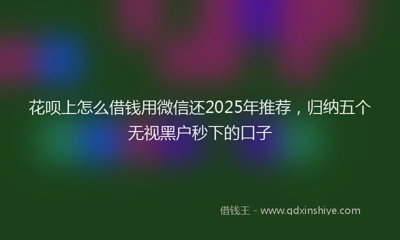 花呗上怎么借钱用微信还2025年推荐，归纳五个无视黑户秒下的口子