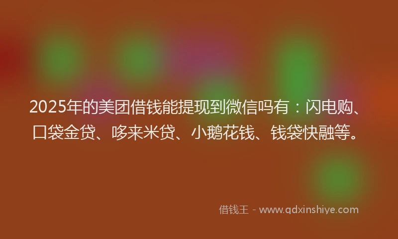 2025年的美团借钱能提现到微信吗有：闪电购、口袋金贷、哆来米贷、小鹅花钱、钱袋快融等。