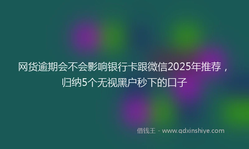 网货逾期会不会影响银行卡跟微信2025年推荐，归纳5个无视黑户秒下的口子