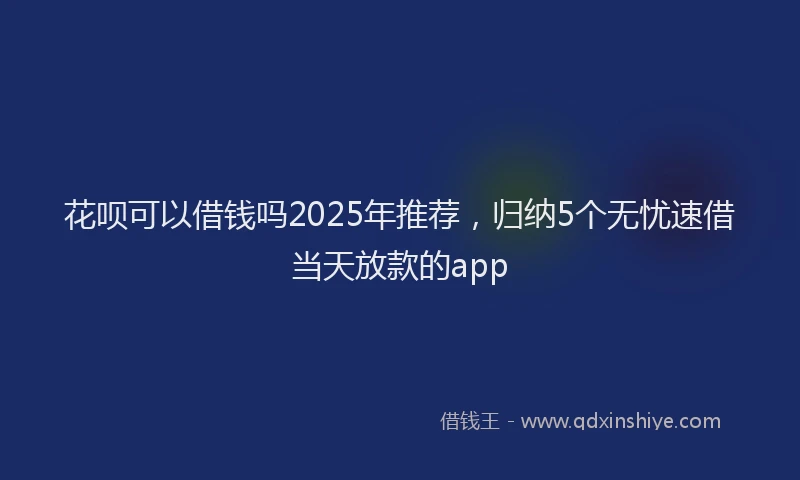 花呗可以借钱吗2025年推荐，归纳5个无忧速借当天放款的app