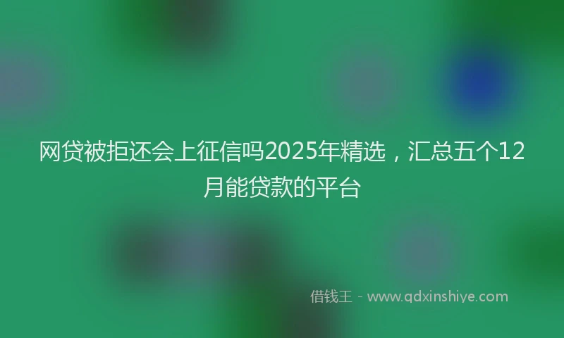网贷被拒还会上征信吗2025年精选，汇总五个12月能贷款的平台