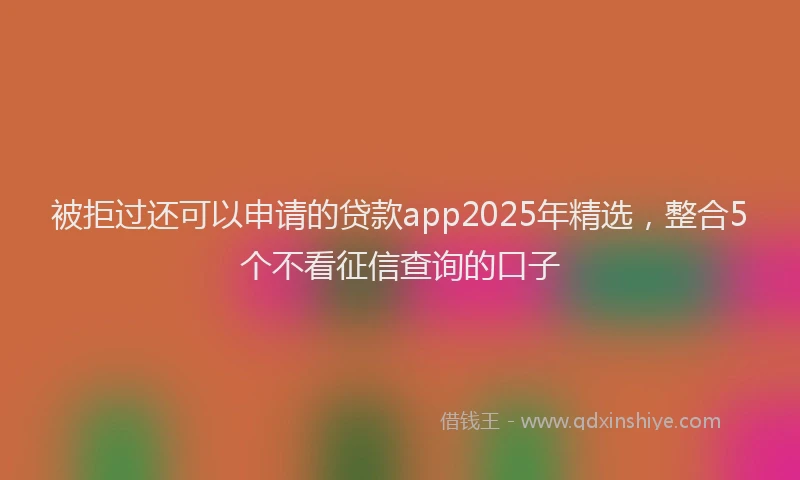 被拒过还可以申请的贷款app2025年精选，整合5个不看征信查询的口子