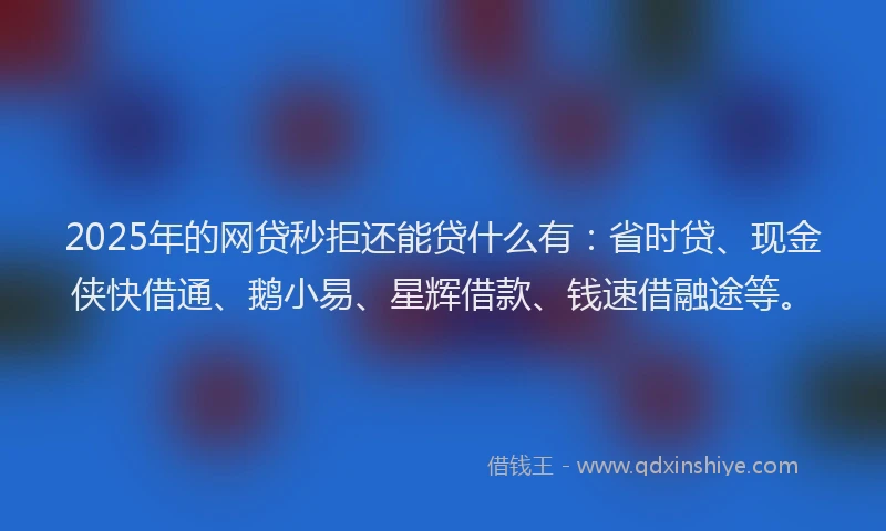 2025年的网贷秒拒还能贷什么有：省时贷、现金侠快借通、鹅小易、星辉借款、钱速借融途等。