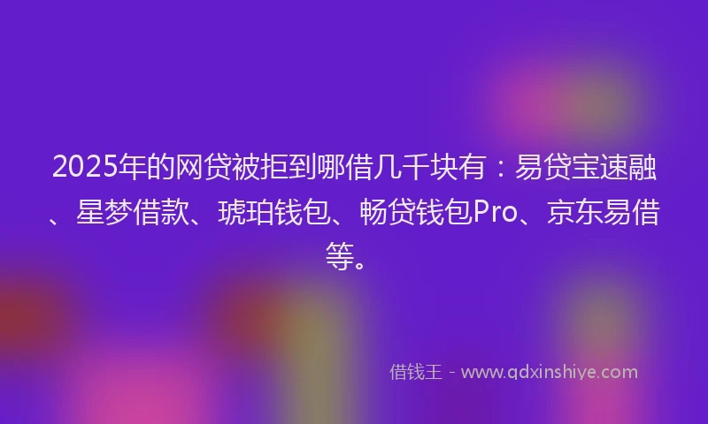 2025年的网贷被拒到哪借几千块有：易贷宝速融、星梦借款、琥珀钱包、畅贷钱包Pro、京东易借等。