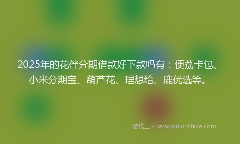 2025年的花伴分期借款好下款吗有：便荔卡包、小米分期宝、葫芦花、理想给、鹿优选等。