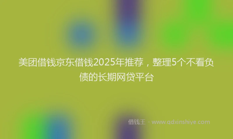 美团借钱京东借钱2025年推荐，整理5个不看负债的长期网贷平台