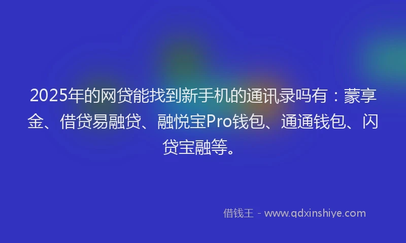 2025年的网贷能找到新手机的通讯录吗有：蒙享金、借贷易融贷、融悦宝Pro钱包、通通钱包、闪贷宝融等。