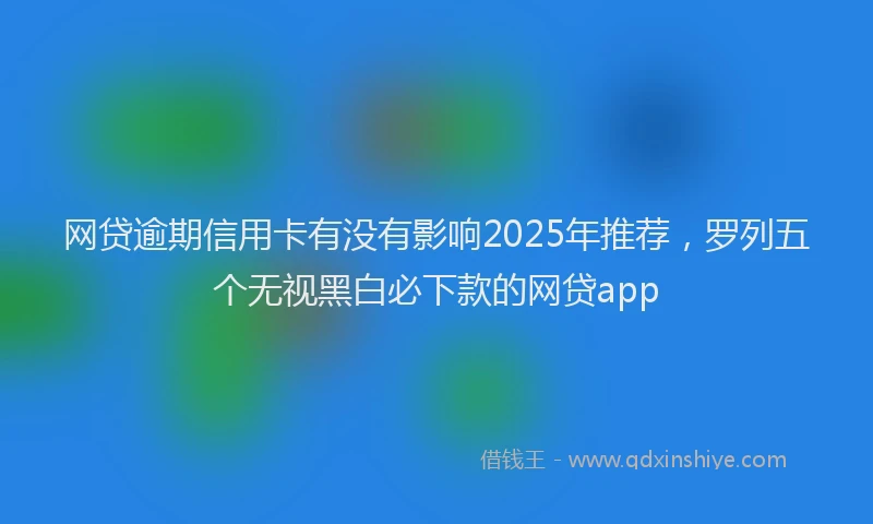 网贷逾期信用卡有没有影响2025年推荐，罗列五个无视黑白必下款的网贷app