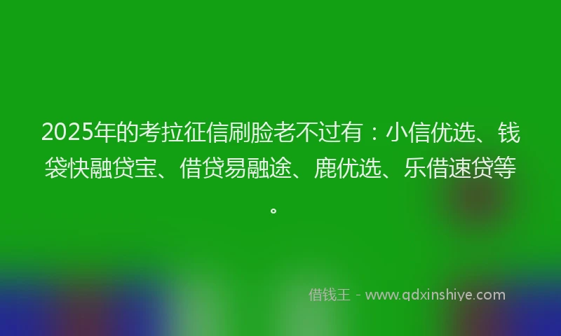 2025年的考拉征信刷脸老不过有：小信优选、钱袋快融贷宝、借贷易融途、鹿优选、乐借速贷等。