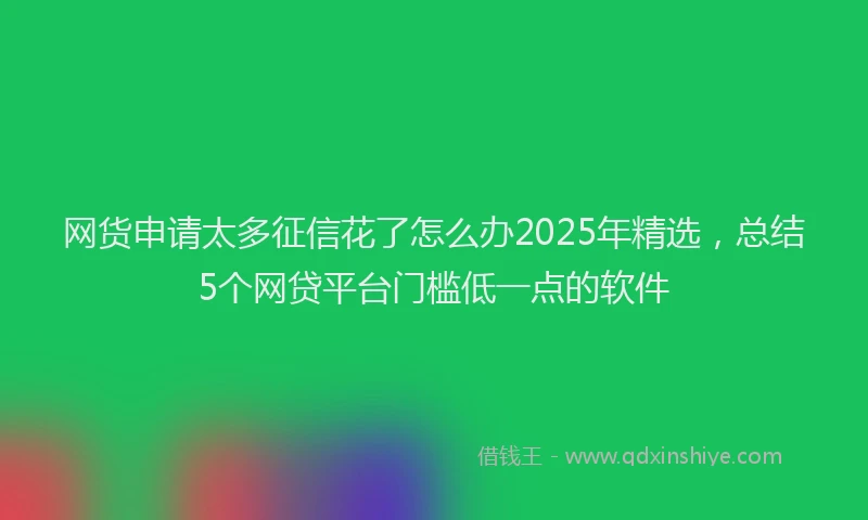 网货申请太多征信花了怎么办2025年精选，总结5个网贷平台门槛低一点的软件