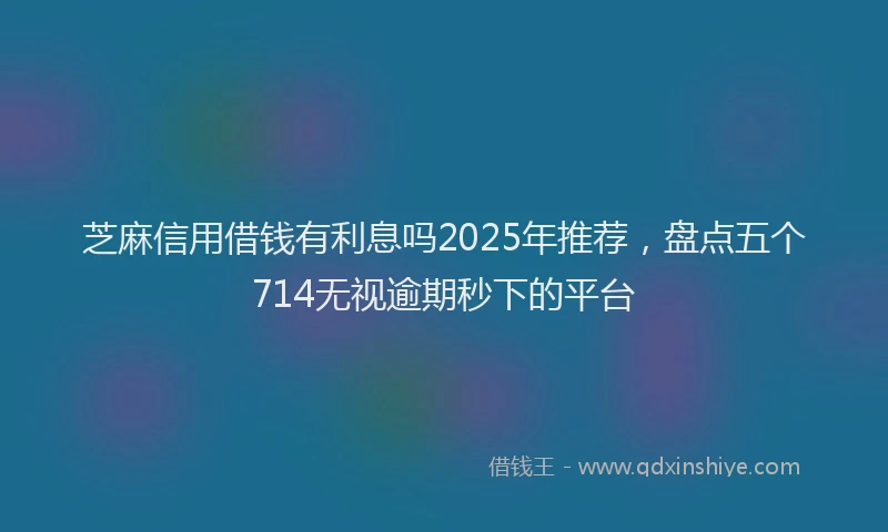 芝麻信用借钱有利息吗2025年推荐，盘点五个714无视逾期秒下的平台