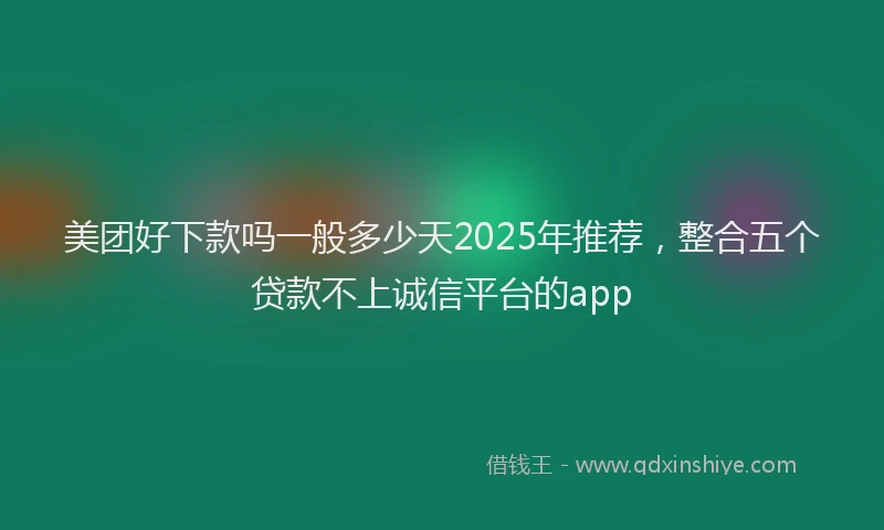 美团好下款吗一般多少天2025年推荐，整合五个贷款不上诚信平台的app