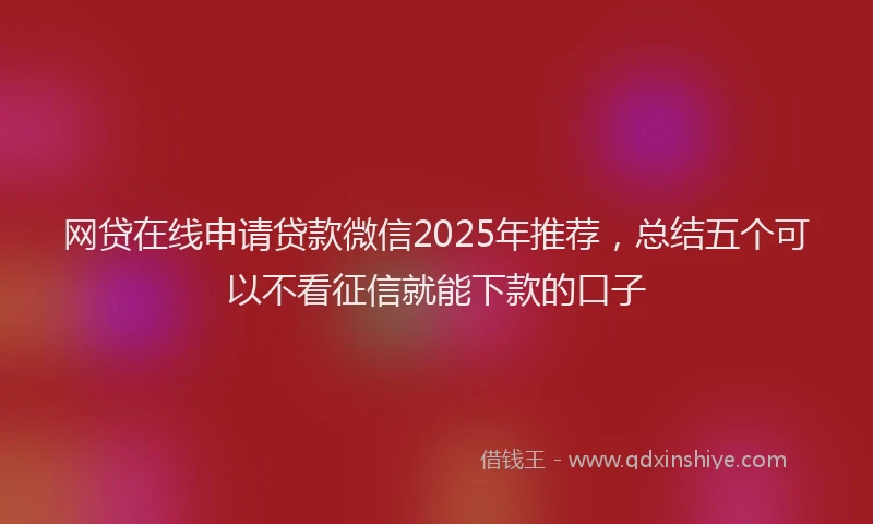 网贷在线申请贷款微信2025年推荐，总结五个可以不看征信就能下款的口子