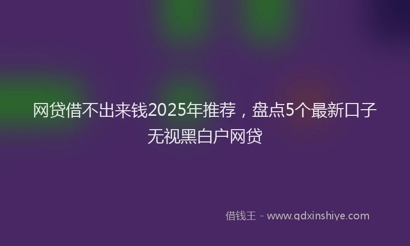 网贷借不出来钱2025年推荐，盘点5个最新口子无视黑白户网贷
