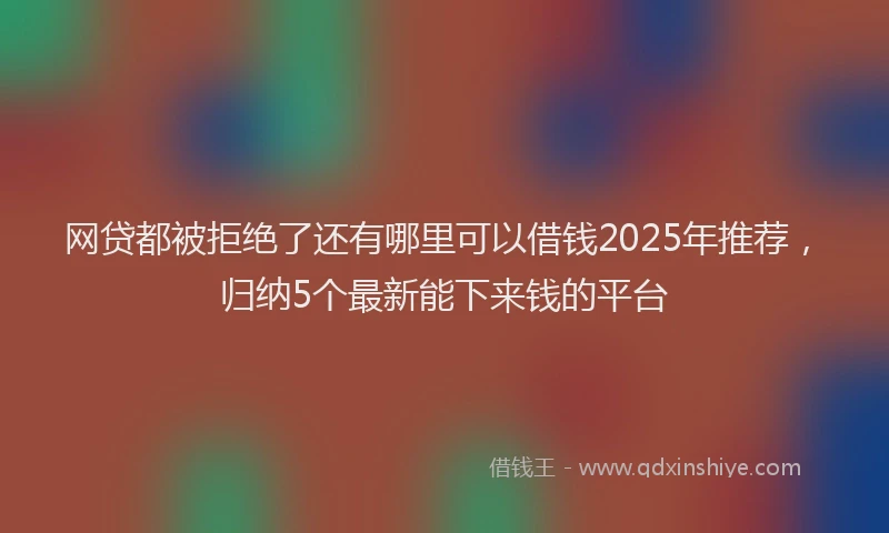 网贷都被拒绝了还有哪里可以借钱2025年推荐，归纳5个最新能下来钱的平台