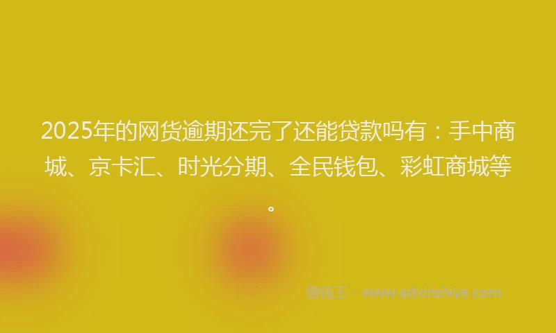 2025年的网货逾期还完了还能贷款吗有：手中商城、京卡汇、时光分期、全民钱包、彩虹商城等。