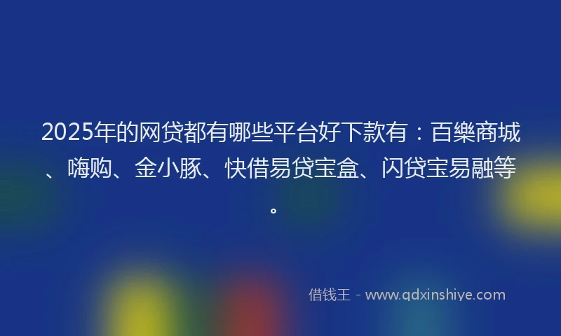 2025年的网贷都有哪些平台好下款有：百樂商城、嗨购、金小豚、快借易贷宝盒、闪贷宝易融等。