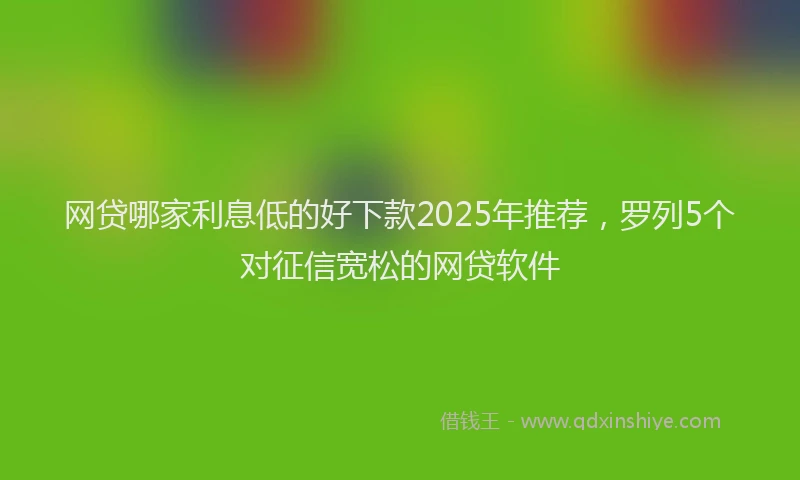 网贷哪家利息低的好下款2025年推荐，罗列5个对征信宽松的网贷软件