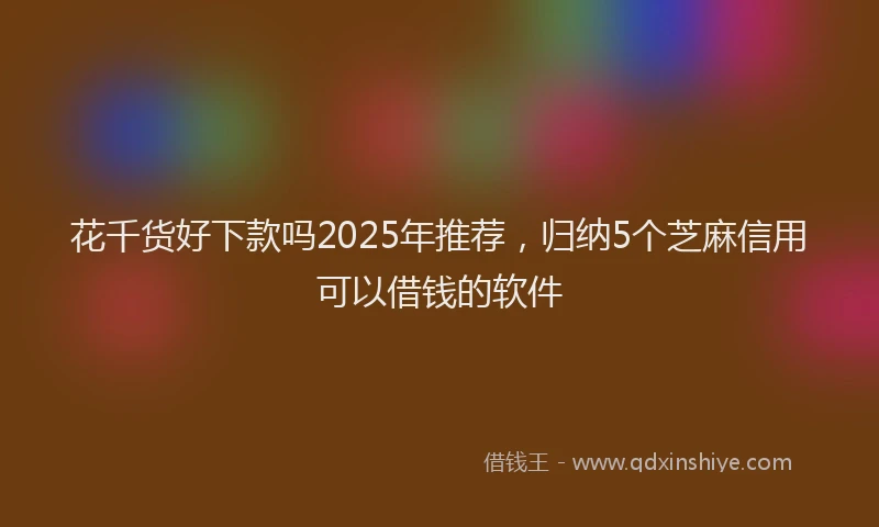 花千货好下款吗2025年推荐，归纳5个芝麻信用可以借钱的软件