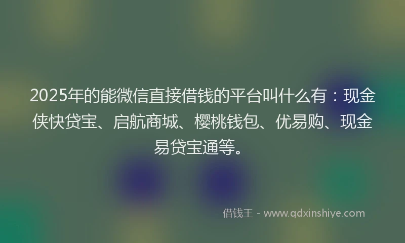 2025年的能微信直接借钱的平台叫什么有：现金侠快贷宝、启航商城、樱桃钱包、优易购、现金易贷宝通等。