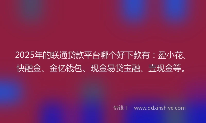 2025年的联通贷款平台哪个好下款有：盈小花、快融金、金亿钱包、现金易贷宝融、壹现金等。