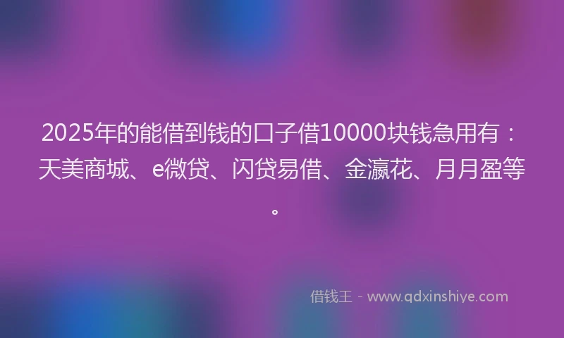 2025年的能借到钱的口子借10000块钱急用有：天美商城、e微贷、闪贷易借、金瀛花、月月盈等。