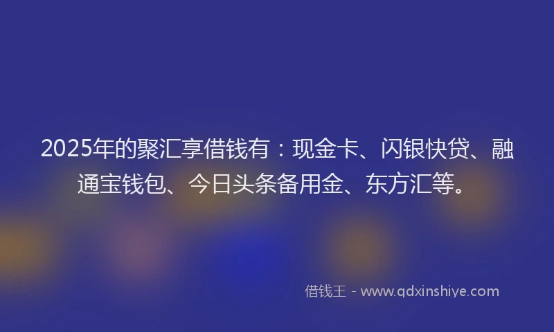 2025年的聚汇享借钱有：现金卡、闪银快贷、融通宝钱包、今日头条备用金、东方汇等。