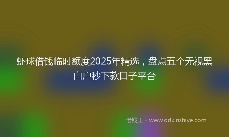 虾球借钱临时额度2025年精选，盘点五个无视黑白户秒下款口子平台