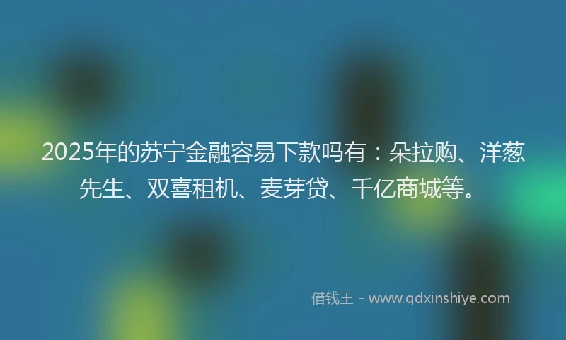 2025年的苏宁金融容易下款吗有：朵拉购、洋葱先生、双喜租机、麦芽贷、千亿商城等。