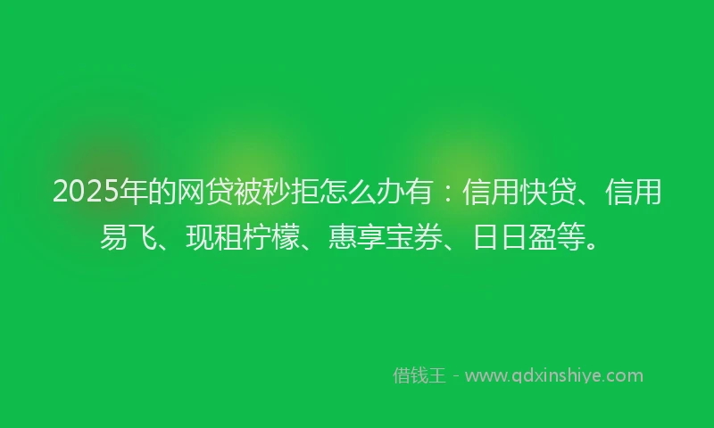 2025年的网贷被秒拒怎么办有：信用快贷、信用易飞、现租柠檬、惠享宝券、日日盈等。