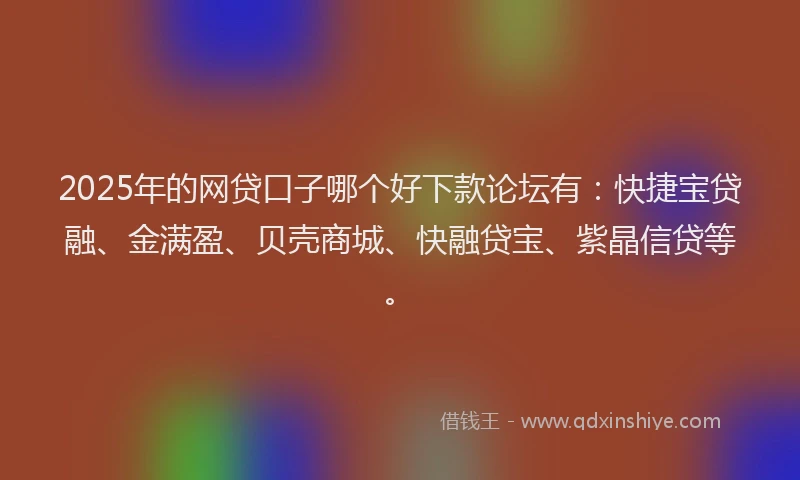 2025年的网贷口子哪个好下款论坛有：快捷宝贷融、金满盈、贝壳商城、快融贷宝、紫晶信贷等。