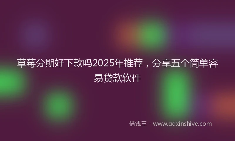 草莓分期好下款吗2025年推荐，分享五个简单容易贷款软件
