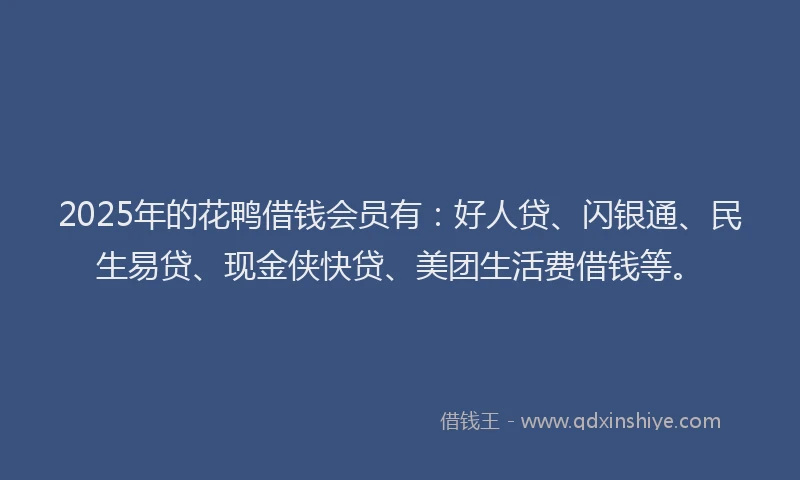 2025年的花鸭借钱会员有：好人贷、闪银通、民生易贷、现金侠快贷、美团生活费借钱等。